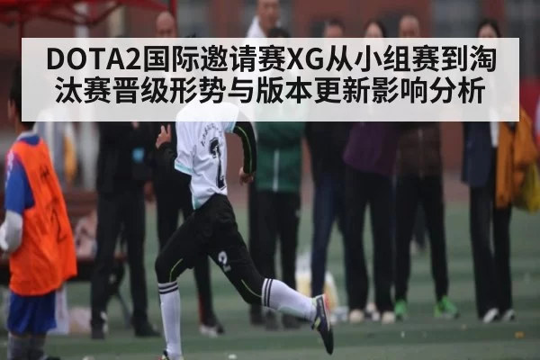 DOTA2国际邀请赛XG从小组赛到淘汰赛晋级形势与版本更新影响分析